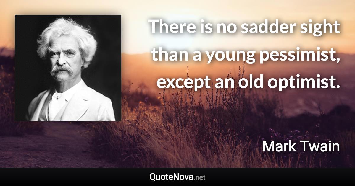 There is no sadder sight than a young pessimist, except an old optimist. - Mark Twain quote