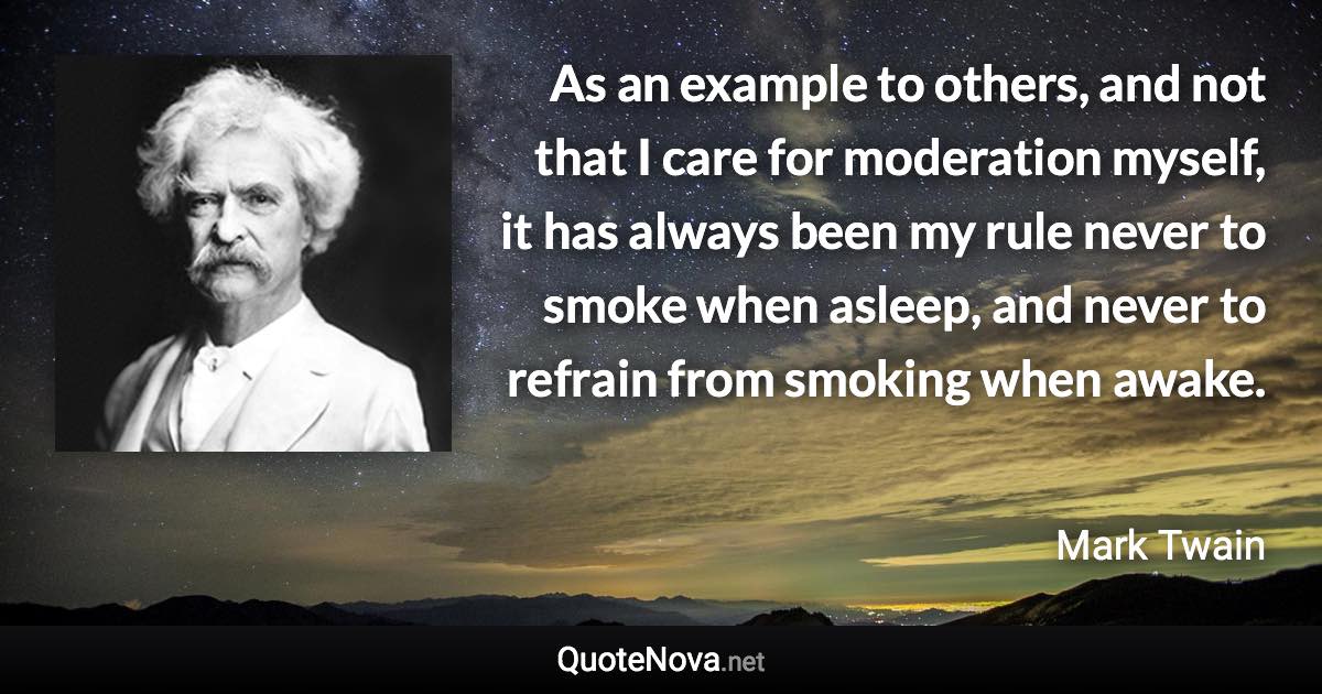 As an example to others, and not that I care for moderation myself, it has always been my rule never to smoke when asleep, and never to refrain from smoking when awake. - Mark Twain quote