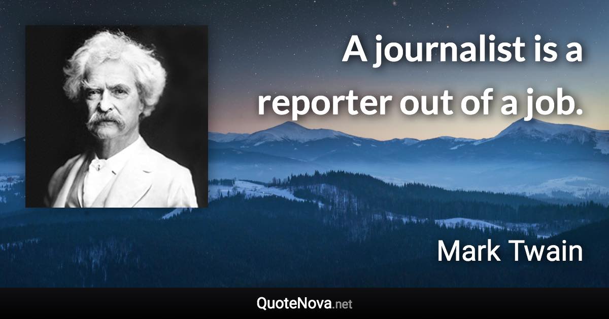 A journalist is a reporter out of a job. - Mark Twain quote