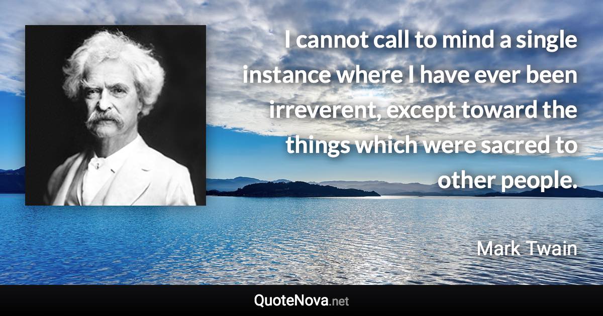 I cannot call to mind a single instance where I have ever been irreverent, except toward the things which were sacred to other people. - Mark Twain quote