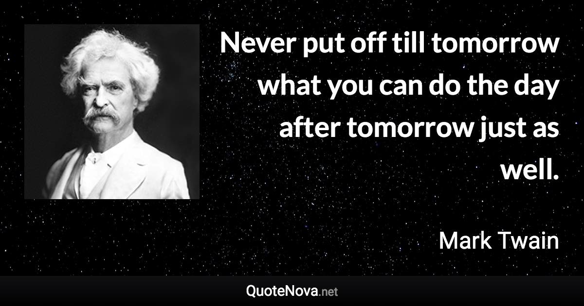 Never put off till tomorrow what you can do the day after tomorrow just as well. - Mark Twain quote