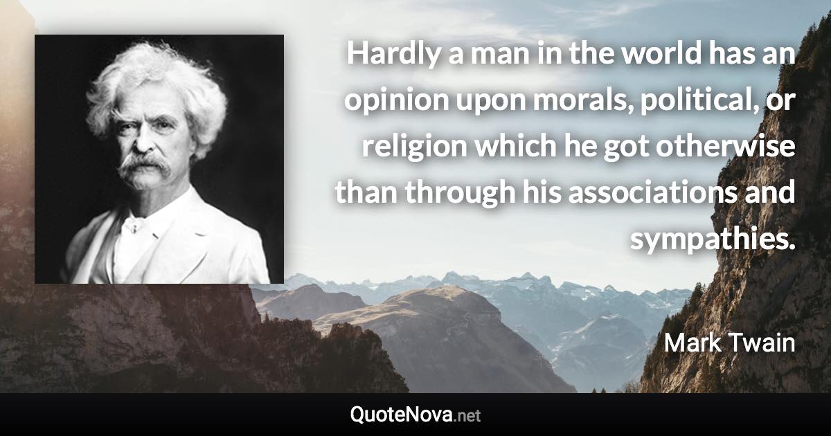 Hardly a man in the world has an opinion upon morals, political, or religion which he got otherwise than through his associations and sympathies. - Mark Twain quote