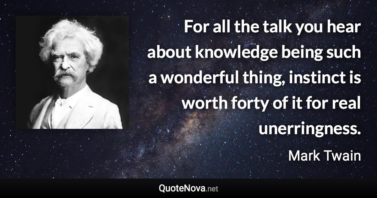 For all the talk you hear about knowledge being such a wonderful thing, instinct is worth forty of it for real unerringness. - Mark Twain quote