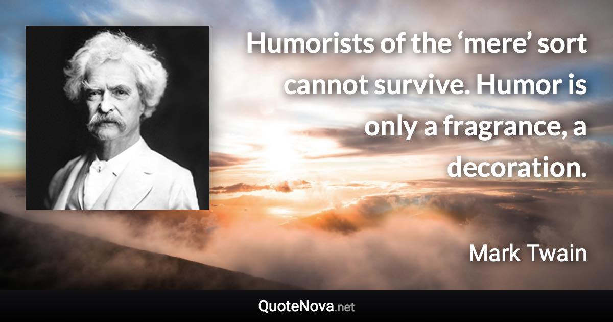 Humorists of the ‘mere’ sort cannot survive. Humor is only a fragrance, a decoration. - Mark Twain quote