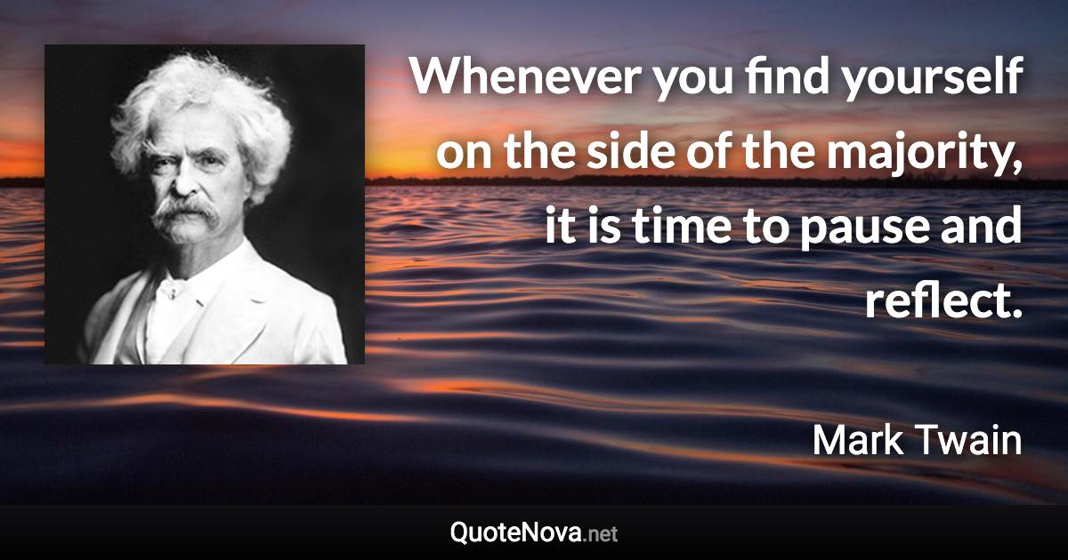 Whenever you find yourself on the side of the majority, it is time to pause and reflect. - Mark Twain quote