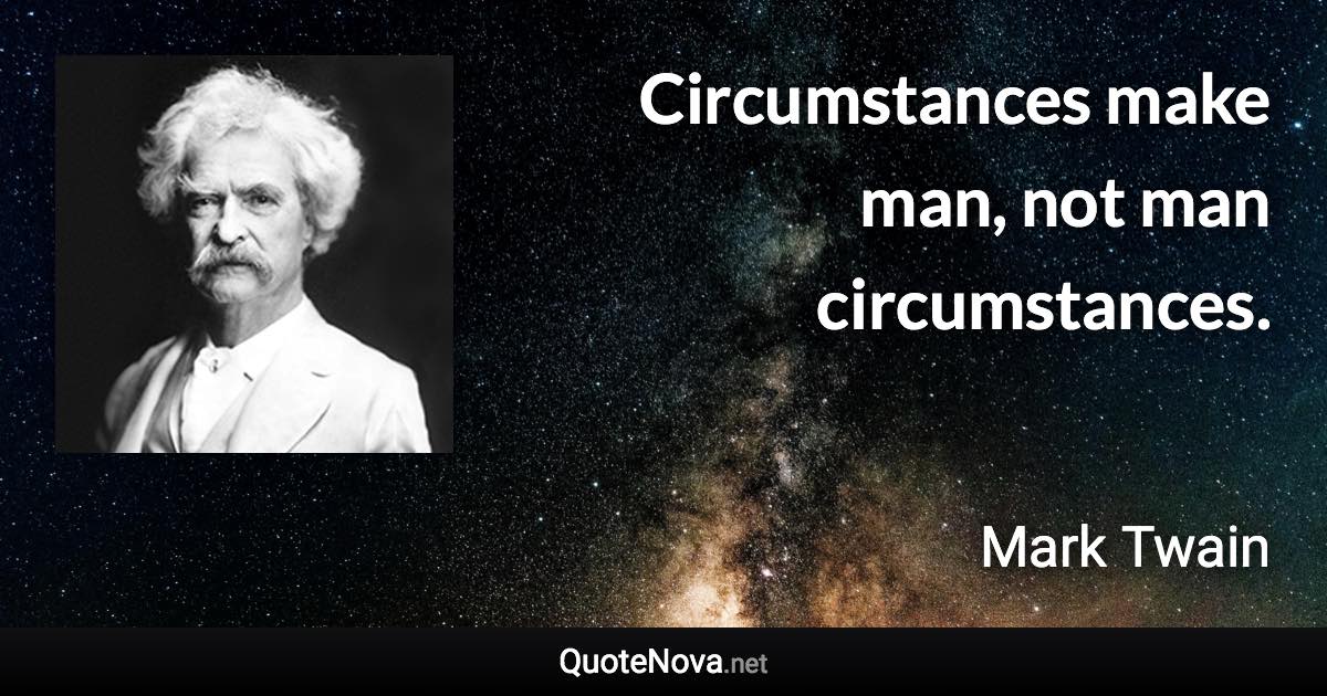 Circumstances make man, not man circumstances. - Mark Twain quote