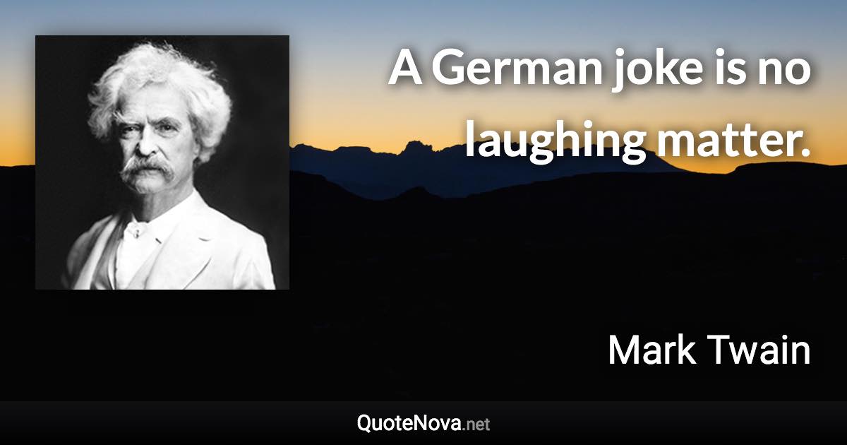 A German joke is no laughing matter. - Mark Twain quote