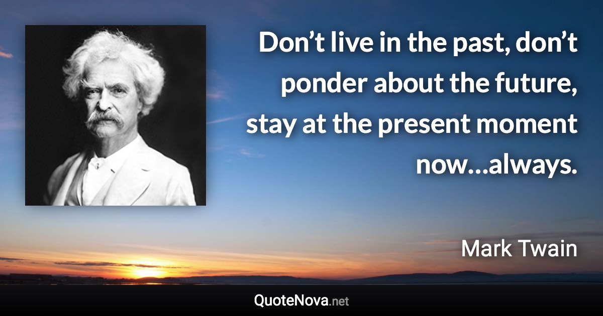 Don’t live in the past, don’t ponder about the future, stay at the present moment now…always. - Mark Twain quote