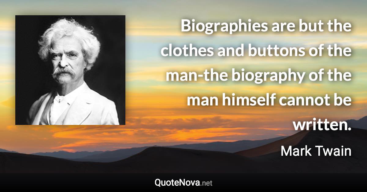 Biographies are but the clothes and buttons of the man-the biography of the man himself cannot be written. - Mark Twain quote