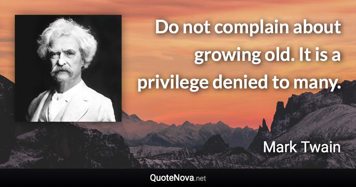 Do not complain about growing old. It is a privilege denied to many. - Mark Twain quote