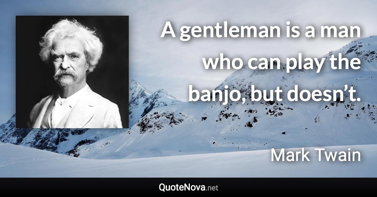 A gentleman is a man who can play the banjo, but doesn’t. - Mark Twain quote