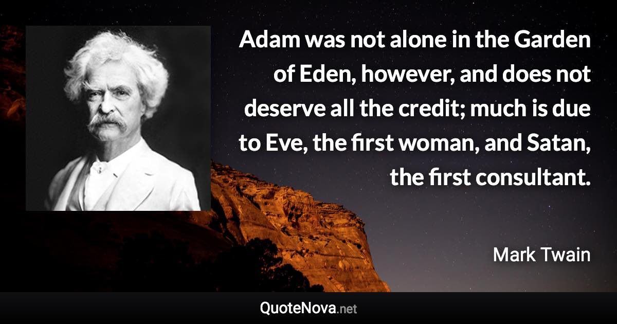 Adam was not alone in the Garden of Eden, however, and does not deserve all the credit; much is due to Eve, the first woman, and Satan, the first consultant. - Mark Twain quote