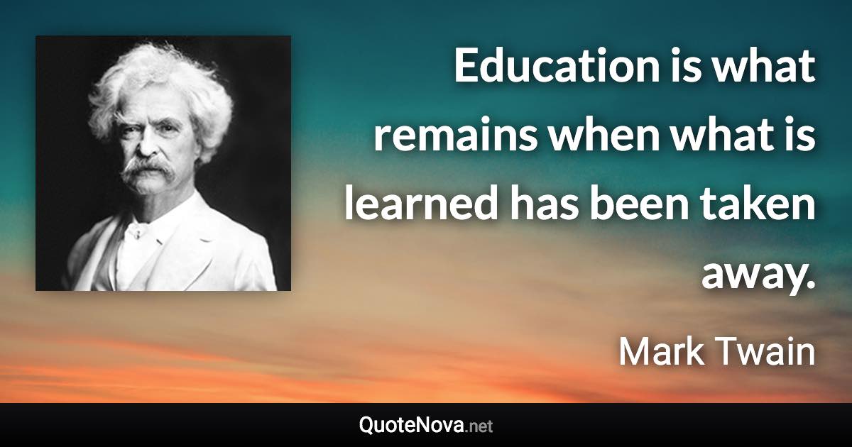 Education is what remains when what is learned has been taken away. - Mark Twain quote