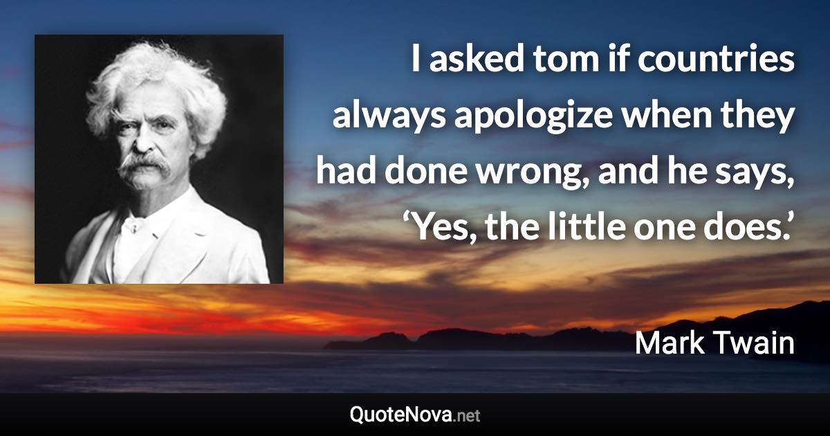 I asked tom if countries always apologize when they had done wrong, and he says, ‘Yes, the little one does.’ - Mark Twain quote