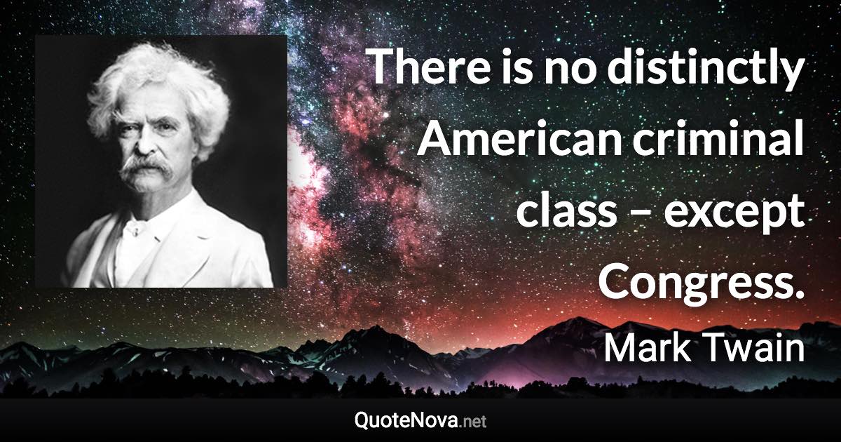 There is no distinctly American criminal class – except Congress. - Mark Twain quote