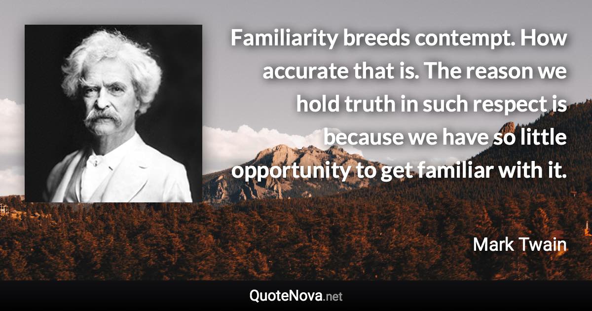 Familiarity breeds contempt. How accurate that is. The reason we hold truth in such respect is because we have so little opportunity to get familiar with it. - Mark Twain quote