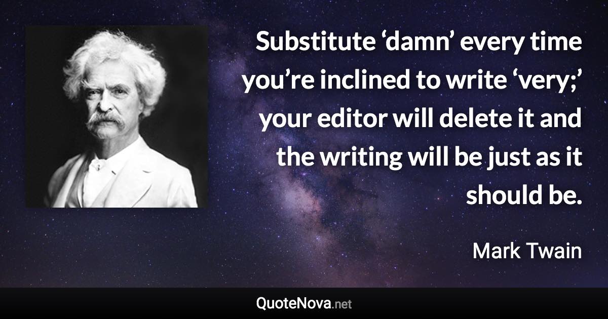 Substitute ‘damn’ every time you’re inclined to write ‘very;’ your editor will delete it and the writing will be just as it should be. - Mark Twain quote