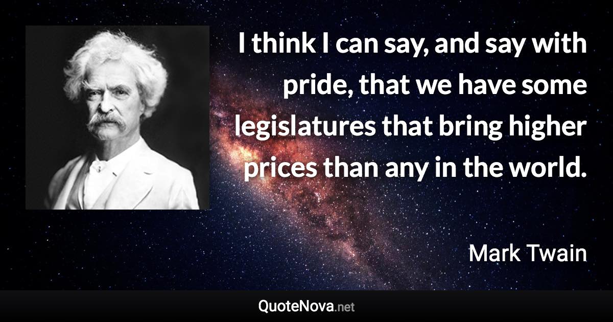 I think I can say, and say with pride, that we have some legislatures that bring higher prices than any in the world. - Mark Twain quote