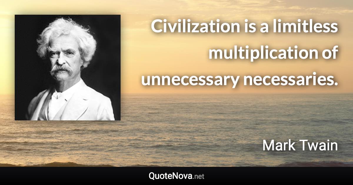 Civilization is a limitless multiplication of unnecessary necessaries. - Mark Twain quote