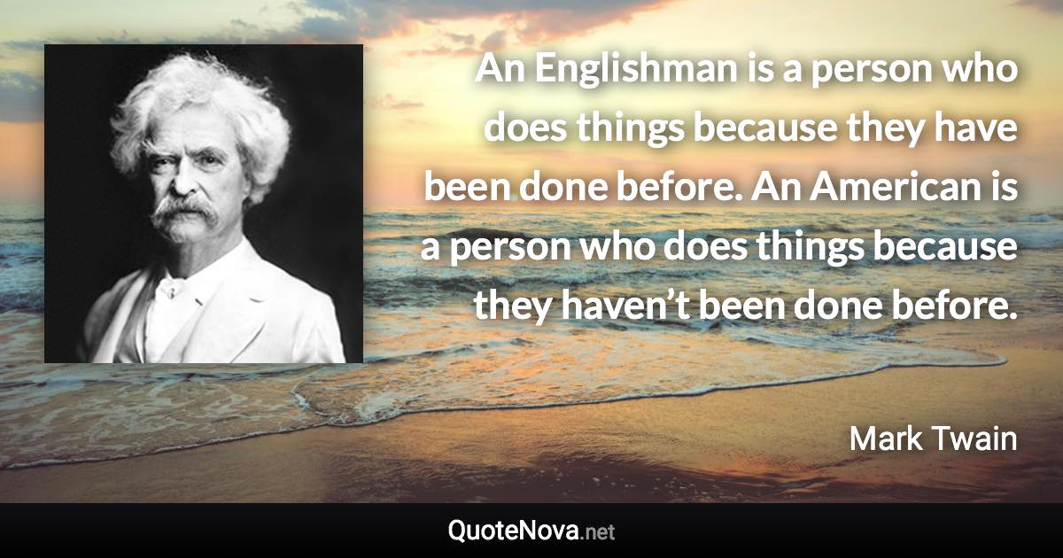 An Englishman is a person who does things because they have been done before. An American is a person who does things because they haven’t been done before. - Mark Twain quote