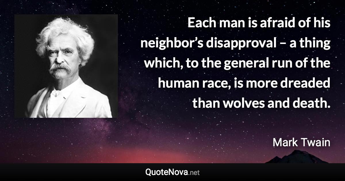 Each man is afraid of his neighbor’s disapproval – a thing which, to the general run of the human race, is more dreaded than wolves and death. - Mark Twain quote