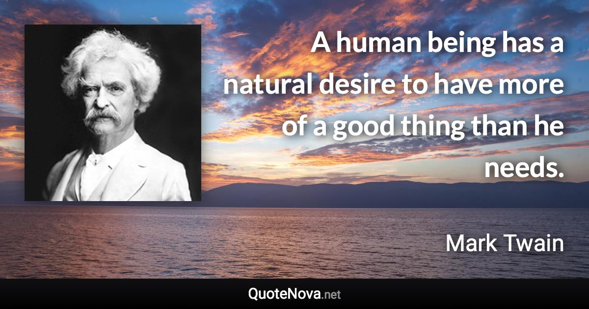 A human being has a natural desire to have more of a good thing than he needs. - Mark Twain quote