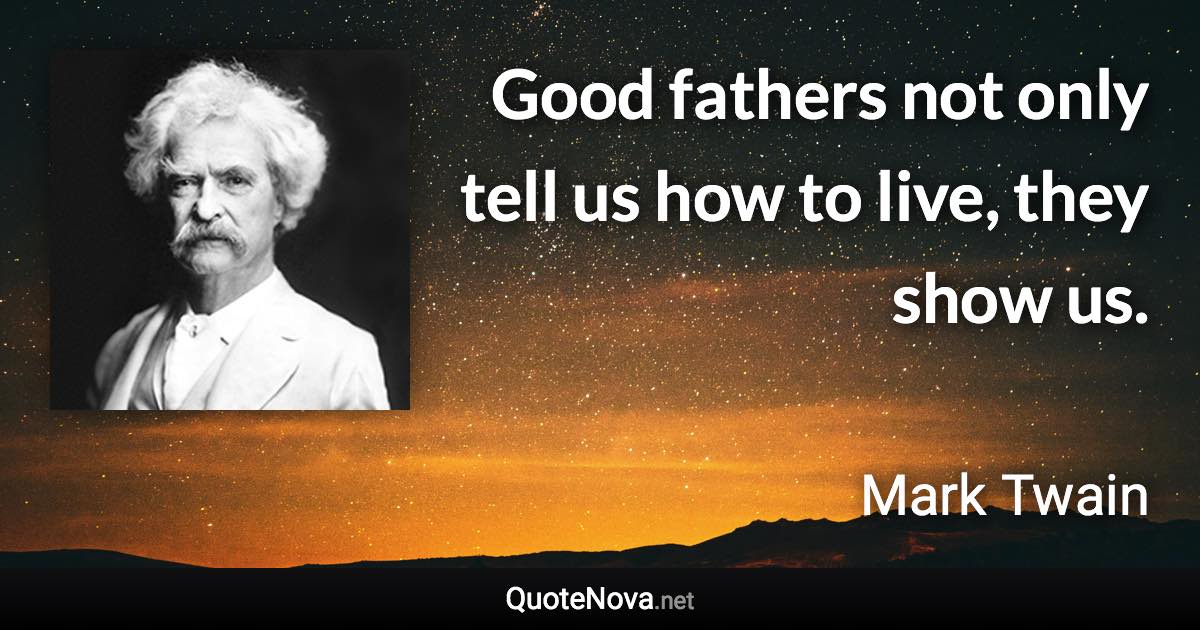 Good fathers not only tell us how to live, they show us. - Mark Twain quote