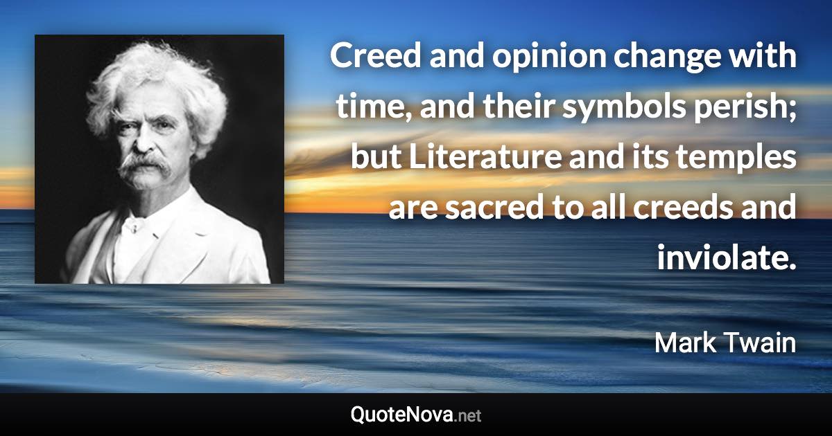 Creed and opinion change with time, and their symbols perish; but Literature and its temples are sacred to all creeds and inviolate. - Mark Twain quote