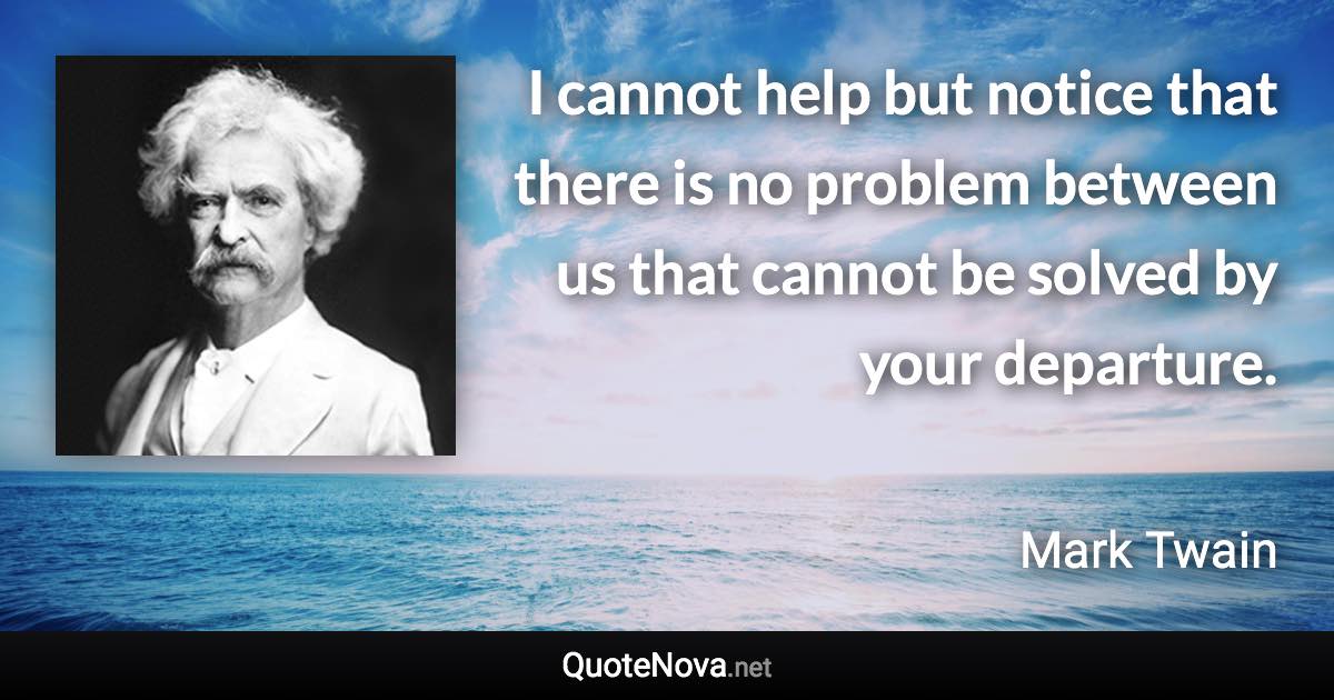 I cannot help but notice that there is no problem between us that cannot be solved by your departure. - Mark Twain quote