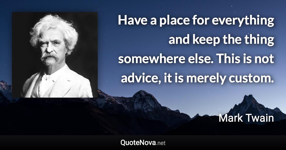 Have a place for everything and keep the thing somewhere else. This is not advice, it is merely custom. - Mark Twain quote