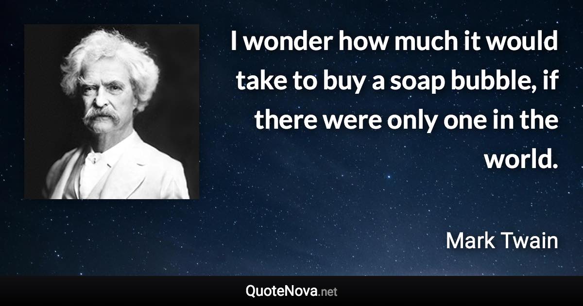 I wonder how much it would take to buy a soap bubble, if there were only one in the world. - Mark Twain quote