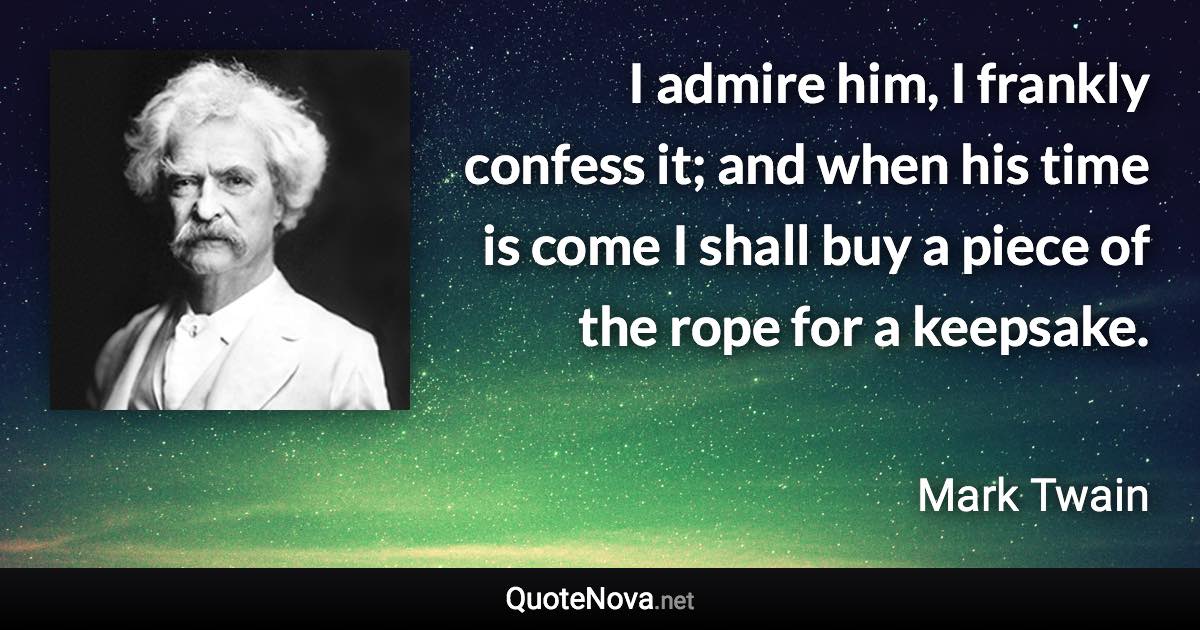 I admire him, I frankly confess it; and when his time is come I shall buy a piece of the rope for a keepsake. - Mark Twain quote