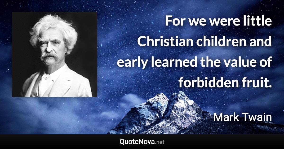 For we were little Christian children and early learned the value of forbidden fruit. - Mark Twain quote