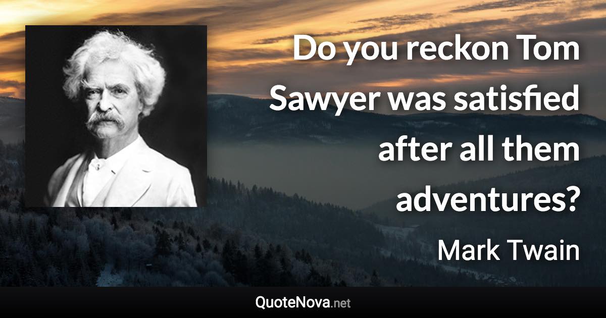 Do you reckon Tom Sawyer was satisfied after all them adventures? - Mark Twain quote