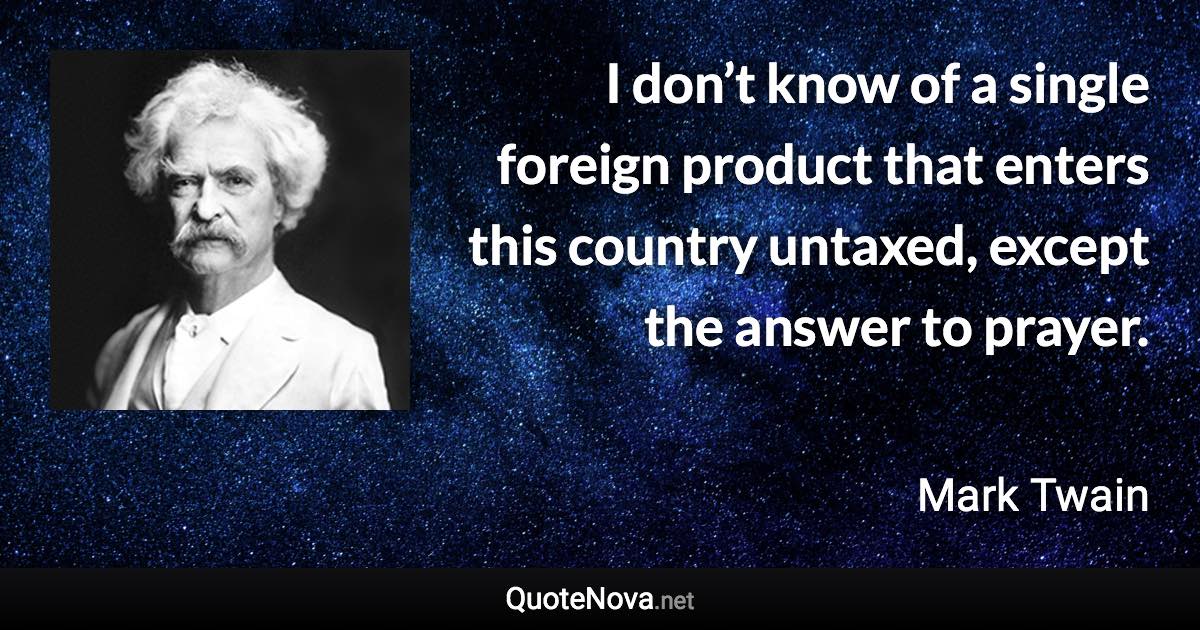 I don’t know of a single foreign product that enters this country untaxed, except the answer to prayer. - Mark Twain quote