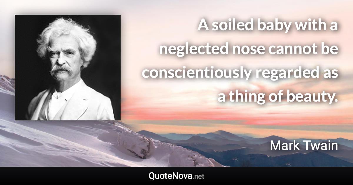 A soiled baby with a neglected nose cannot be conscientiously regarded as a thing of beauty. - Mark Twain quote