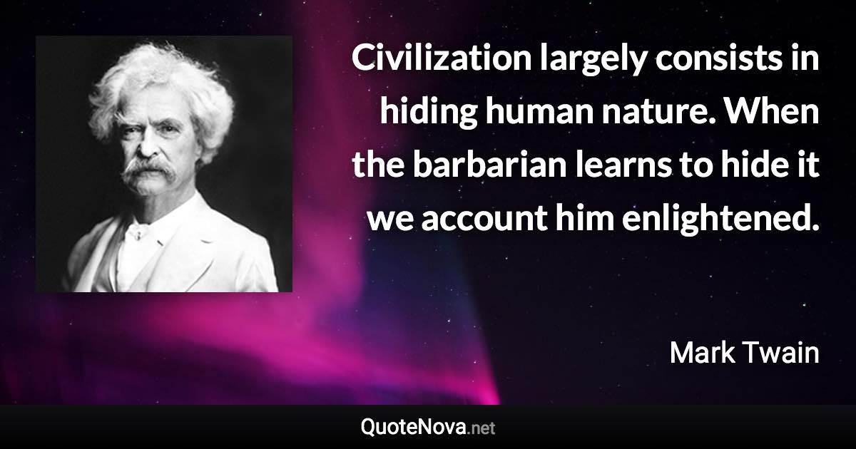 Civilization largely consists in hiding human nature. When the barbarian learns to hide it we account him enlightened. - Mark Twain quote