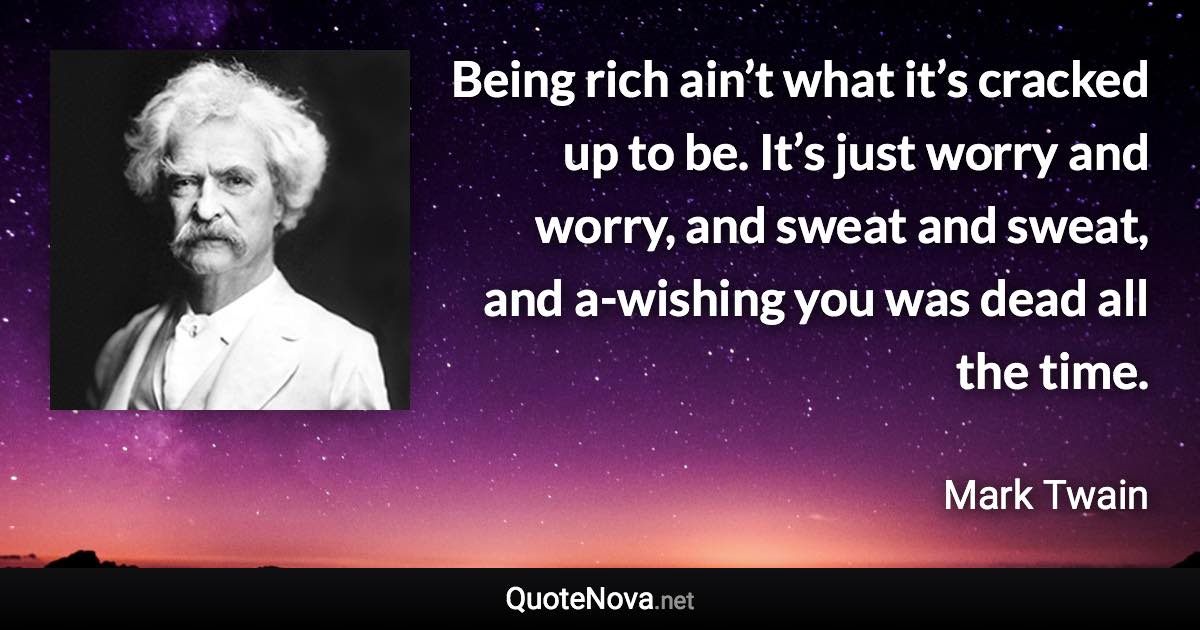 Being rich ain’t what it’s cracked up to be. It’s just worry and worry, and sweat and sweat, and a-wishing you was dead all the time. - Mark Twain quote