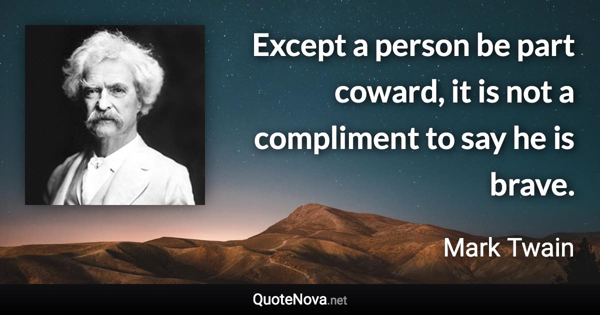 Except a person be part coward, it is not a compliment to say he is brave. - Mark Twain quote