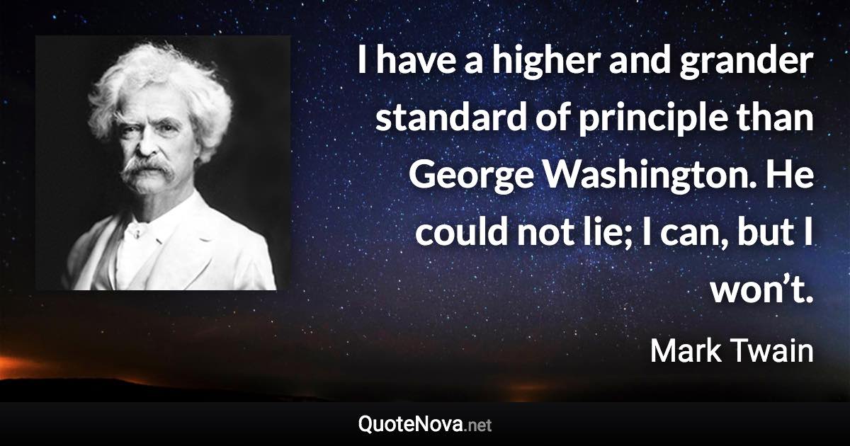 I have a higher and grander standard of principle than George Washington. He could not lie; I can, but I won’t. - Mark Twain quote