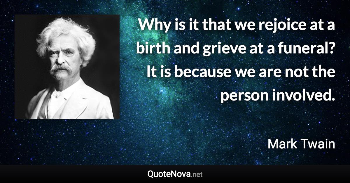 Why is it that we rejoice at a birth and grieve at a funeral? It is because we are not the person involved. - Mark Twain quote