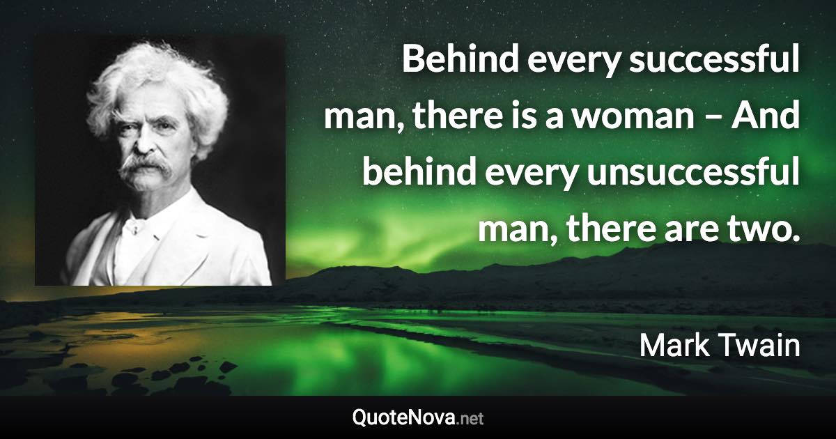 Behind every successful man, there is a woman – And behind every unsuccessful man, there are two. - Mark Twain quote