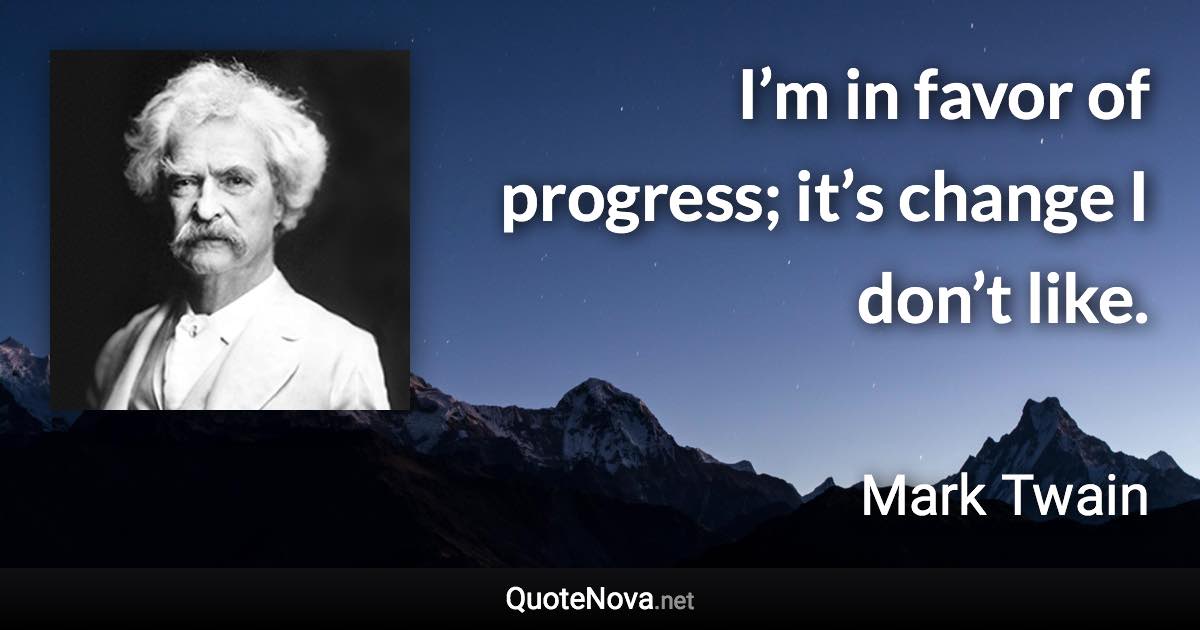 I’m in favor of progress; it’s change I don’t like. - Mark Twain quote