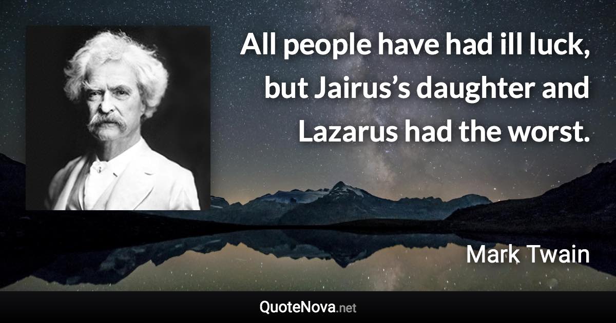 All people have had ill luck, but Jairus’s daughter and Lazarus had the worst. - Mark Twain quote