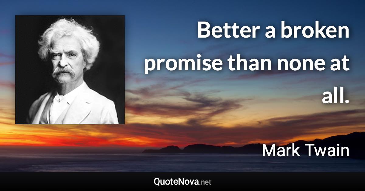 Better a broken promise than none at all. - Mark Twain quote