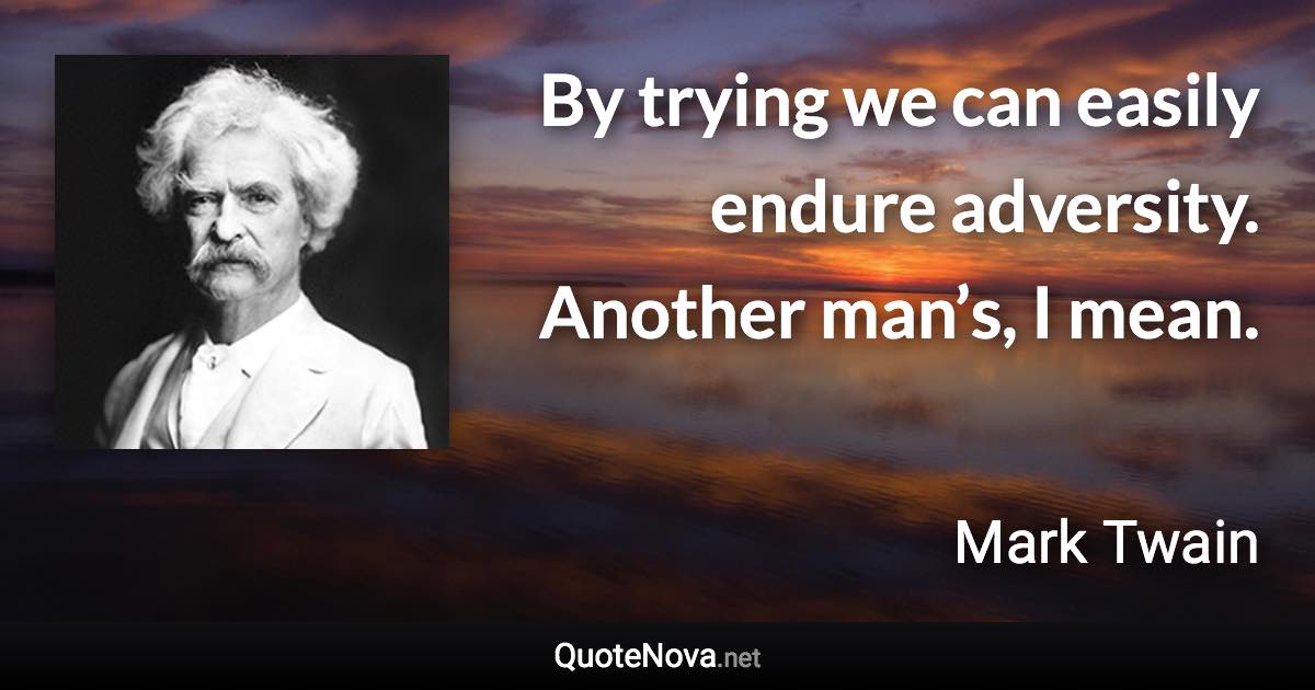 By trying we can easily endure adversity. Another man’s, I mean. - Mark Twain quote