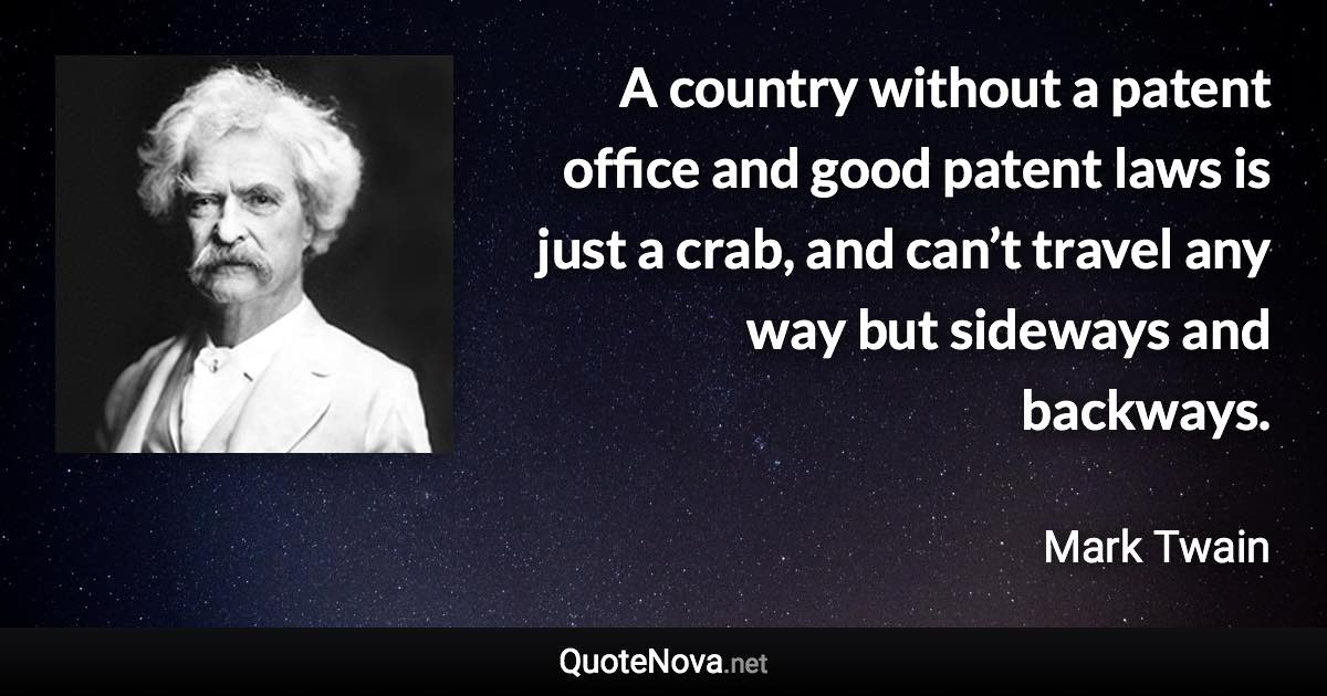 A country without a patent office and good patent laws is just a crab, and can’t travel any way but sideways and backways. - Mark Twain quote