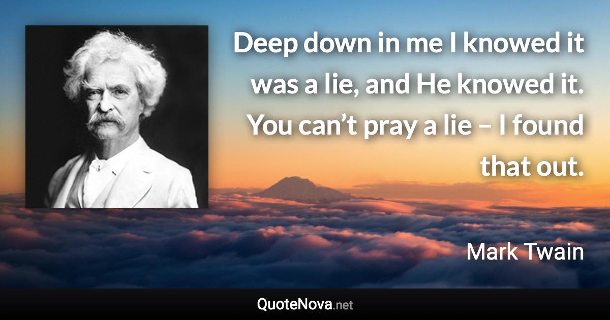 Deep down in me I knowed it was a lie, and He knowed it. You can’t pray a lie – I found that out. - Mark Twain quote