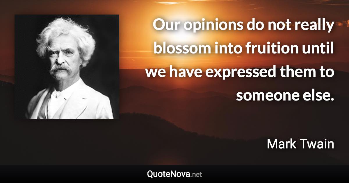 Our opinions do not really blossom into fruition until we have expressed them to someone else. - Mark Twain quote