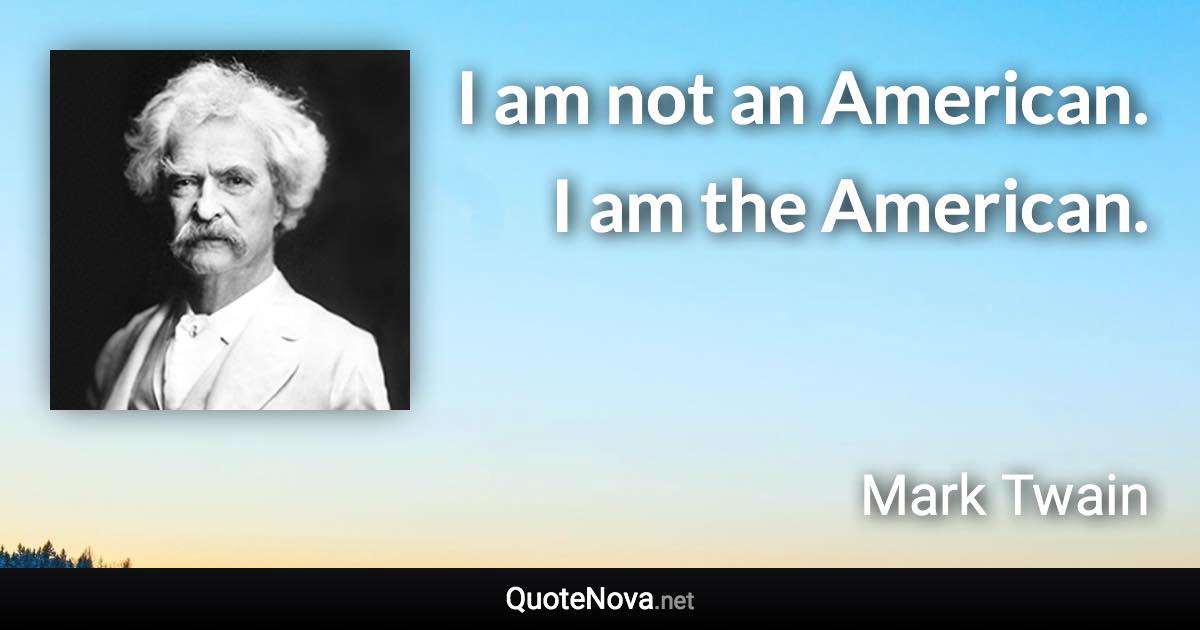 I am not an American. I am the American. - Mark Twain quote